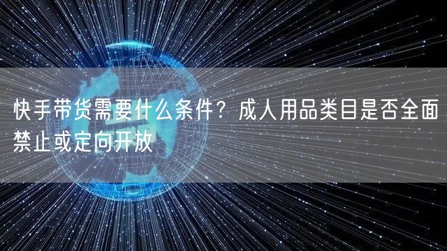 快手带货需要什么条件？成人用品类目是否全面禁止或定向开放