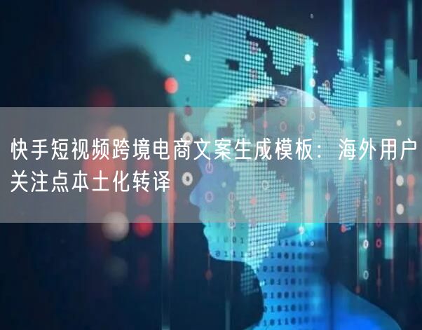 快手短视频跨境电商文案生成模板：海外用户关注点本土化转译