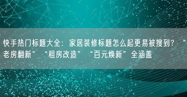 快手热门标题大全：家居装修标题怎么起更易被搜到？“老房翻新”