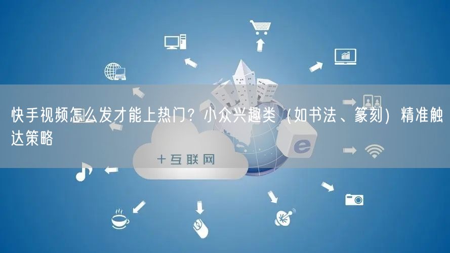 快手视频怎么发才能上热门？小众兴趣类（如书法、篆刻）精准触达