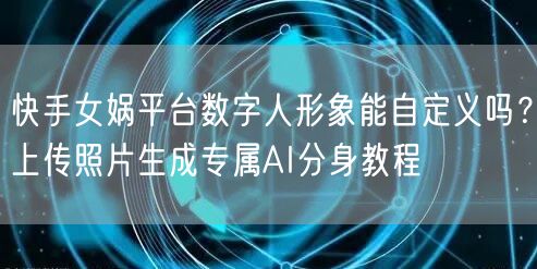 快手女娲平台数字人形象能自定义吗？上传照片生成专属AI分身教
