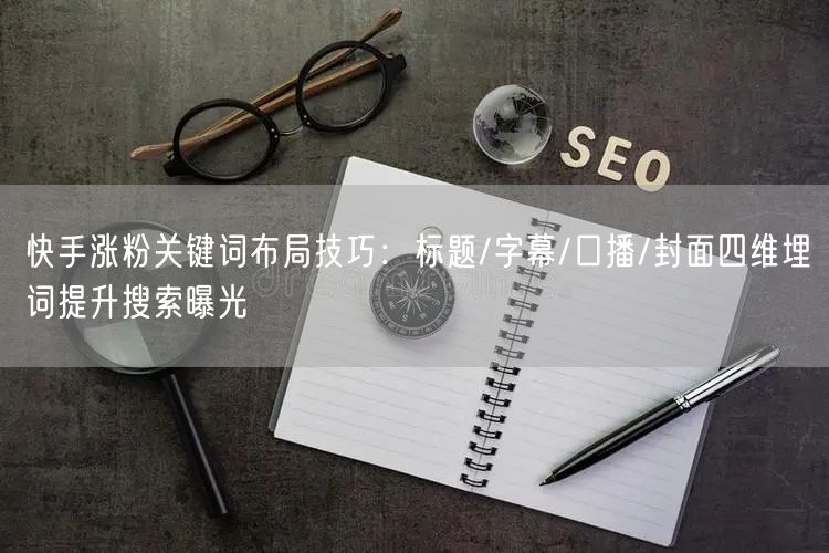 快手涨粉关键词布局技巧：标题/字幕/口播/封面四维埋词提升搜