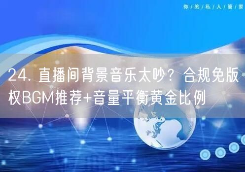 24. 直播间背景音乐太吵？合规免版权BGM推荐+音量平衡黄金比例