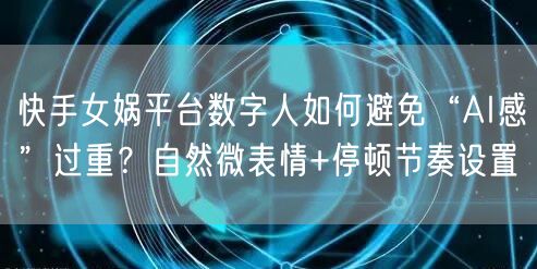 快手女娲平台数字人如何避免“AI感”过重？自然微表情+停顿节奏设置