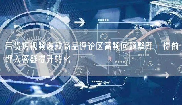 带货短视频爆款商品评论区高频问题整理｜提前埋入答疑提升转化