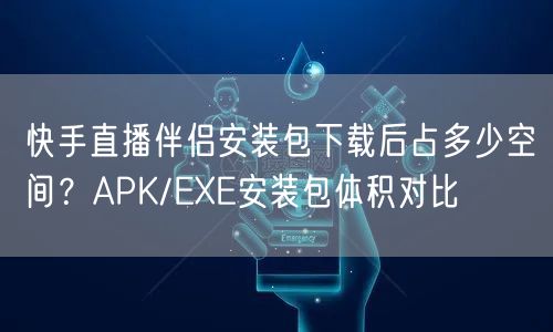 快手直播伴侣安装包下载后占多少空间？APK/EXE安装包体积