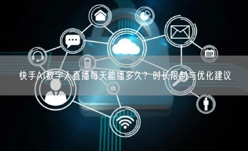 快手AI数字人直播每天能播多久？时长限制与优化建议