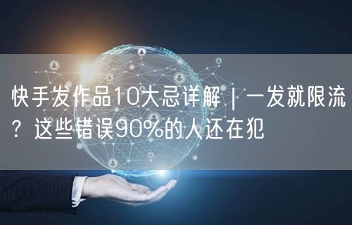快手发作品10大忌详解｜一发就限流？这些错误90%的人还在犯
