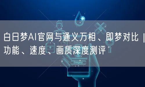 白日梦AI官网与通义万相、即梦对比｜功能、速度、画质深度测评