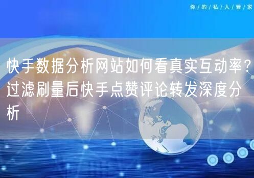 快手数据分析网站如何看真实互动率？过滤刷量后快手点赞评论转发