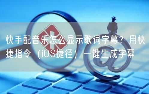 快手配音乐怎么显示歌词字幕？用快捷指令（iOS捷径）一键生成