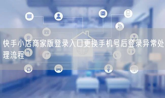 快手小店商家版登录入口更换手机号后登录异常处理流程
