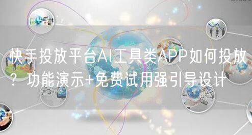 快手投放平台AI工具类APP如何投放？功能演示+免费试用强引导设计