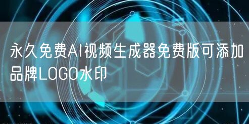 永久免费AI视频生成器免费版可添加品牌LOGO水印