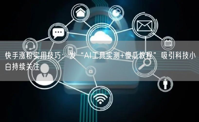 快手涨粉实用技巧：发“AI工具实测+傻瓜教程”吸引科技小白持续关注