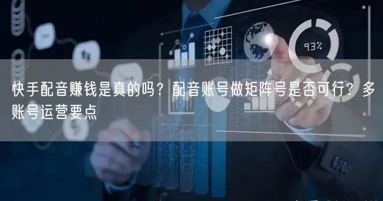 快手配音赚钱是真的吗？配音账号做矩阵号是否可行？多账号运营要点