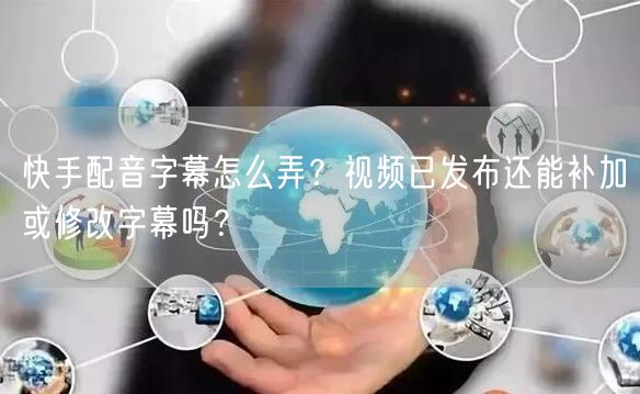 快手配音字幕怎么弄？视频已发布还能补加或修改字幕吗？