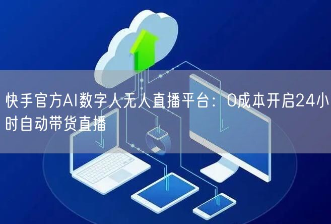 快手官方AI数字人无人直播平台：0成本开启24小时自动带货直播