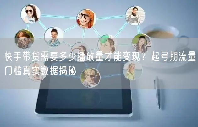 快手带货需要多少播放量才能变现？起号期流量门槛真实数据揭秘