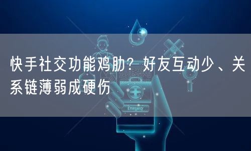 快手社交功能鸡肋？好友互动少、关系链薄弱成硬伤
