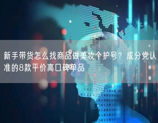 新手带货怎么找商品做美妆个护号？成分党认准的8款平价高口碑单品