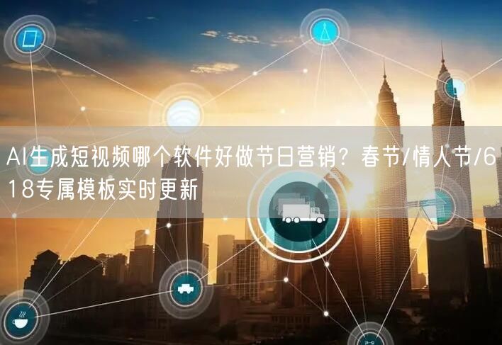 AI生成短视频哪个软件好做节日营销？春节/情人节/618专属模板实时更新