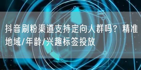 抖音刷粉渠道支持定向人群吗？精准地域/年龄/兴趣标签投放