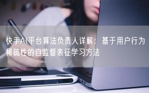 快手AI平台算法负责人详解：基于用户行为稀疏性的自监督表征学习方法
