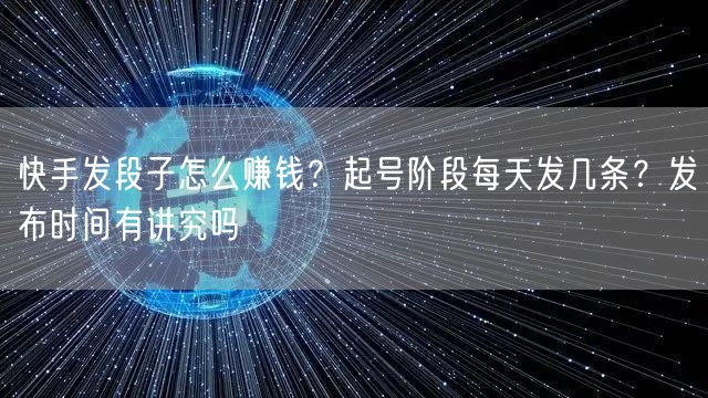 快手发段子怎么赚钱？起号阶段每天发几条？发布时间有讲究吗