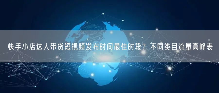 快手小店达人带货短视频发布时间最佳时段？不同类目流量高峰表