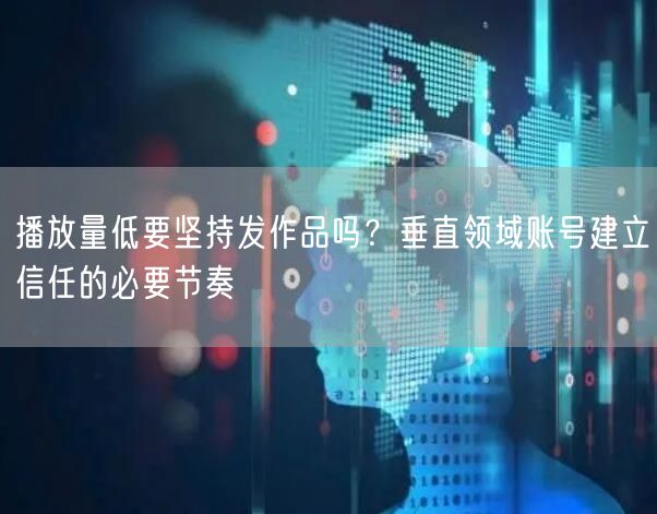 播放量低要坚持发作品吗？垂直领域账号建立信任的必要节奏