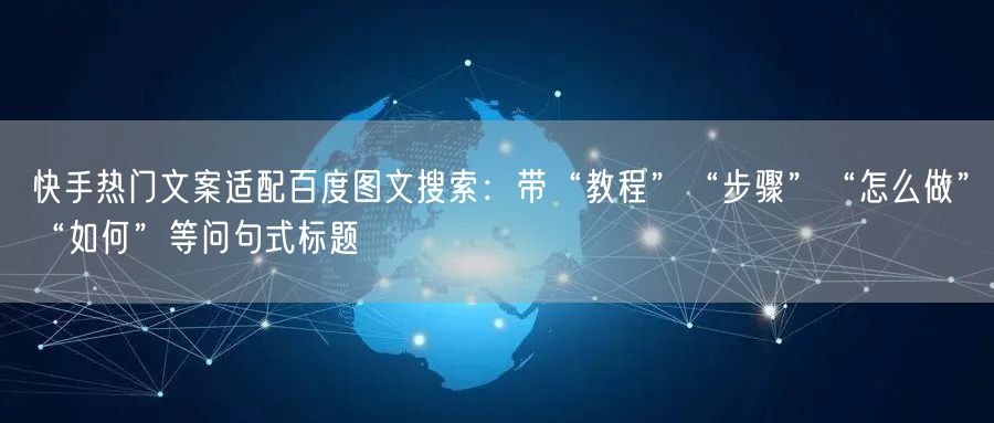 快手热门文案适配百度图文搜索：带“教程”“步骤”“怎么做”“如何”等问句式标题