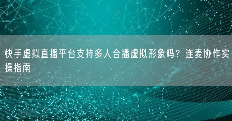 快手虚拟直播平台支持多人合播虚拟形象吗？连麦协作实操指南