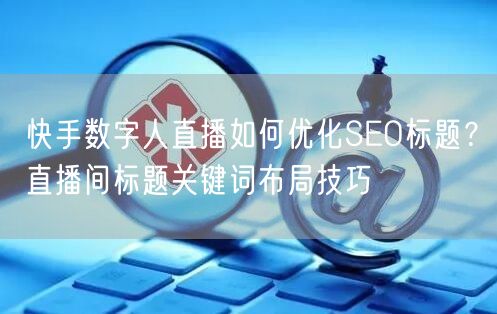快手数字人直播如何优化SEO标题？直播间标题关键词布局技巧