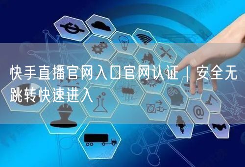 快手直播官网入口官网认证｜安全无跳转快速进入