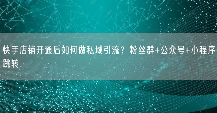 快手店铺开通后如何做私域引流？粉丝群+公众号+小程序跳转