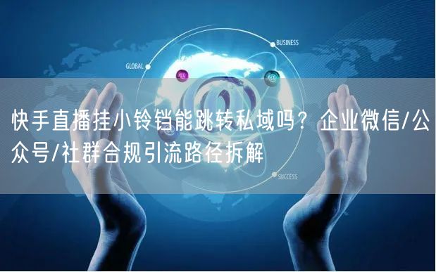 快手直播挂小铃铛能跳转私域吗？企业微信/公众号/社群合规引流