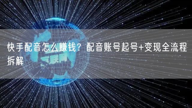 快手配音怎么赚钱？配音账号起号+变现全流程拆解