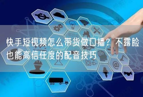 快手短视频怎么带货做口播？不露脸也能高信任度的配音技巧