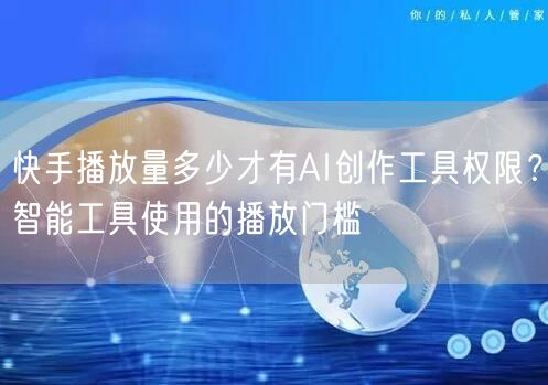快手播放量多少才有AI创作工具权限？智能工具使用的播放门槛
