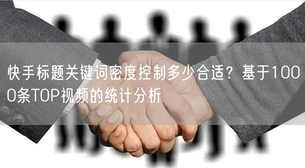 快手标题关键词密度控制多少合适？基于1000条TOP视频的统计分析