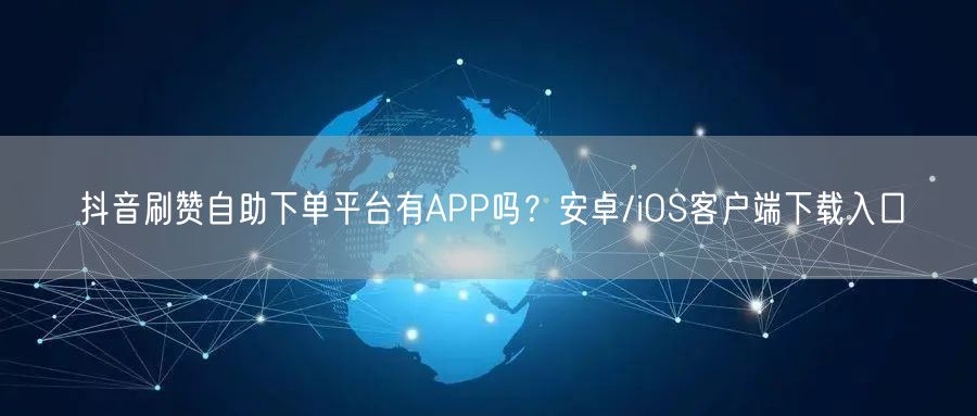 抖音刷赞自助下单平台有APP吗？安卓/iOS客户端下载入口