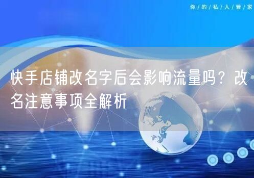 快手店铺改名字后会影响流量吗？改名注意事项全解析