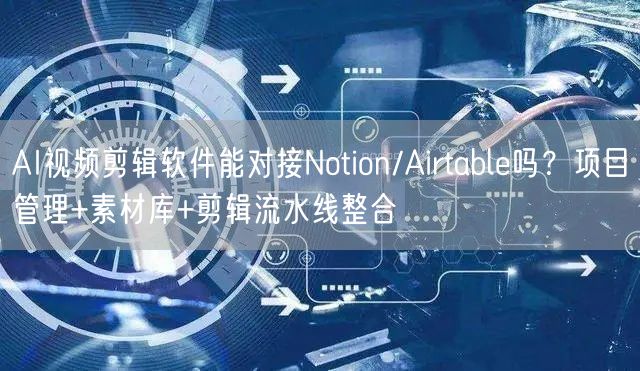 AI视频剪辑软件能对接Notion/Airtable吗？项目