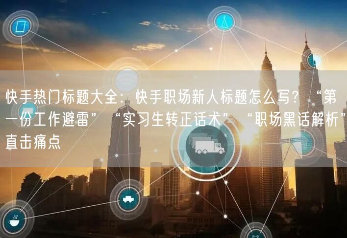 快手热门标题大全：快手职场新人标题怎么写？“第一份工作避雷”