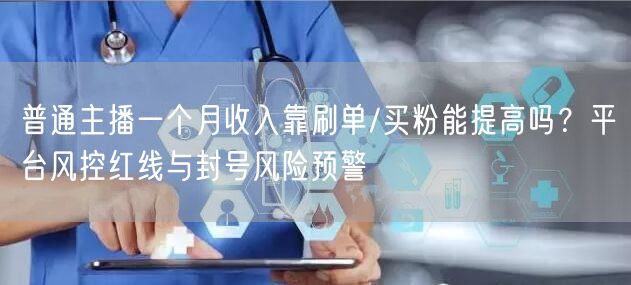普通主播一个月收入靠刷单/买粉能提高吗？平台风控红线与封号风
