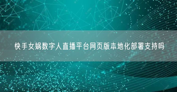 快手女娲数字人直播平台网页版本地化部署支持吗