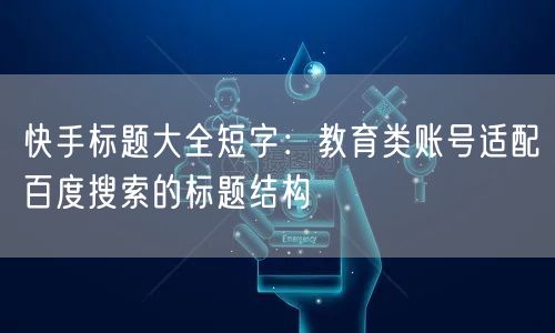 快手标题大全短字：教育类账号适配百度搜索的标题结构