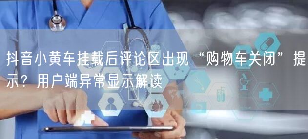 抖音小黄车挂载后评论区出现“购物车关闭”提示？用户端异常显示