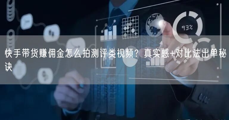 快手带货赚佣金怎么拍测评类视频？真实感+对比法出单秘诀